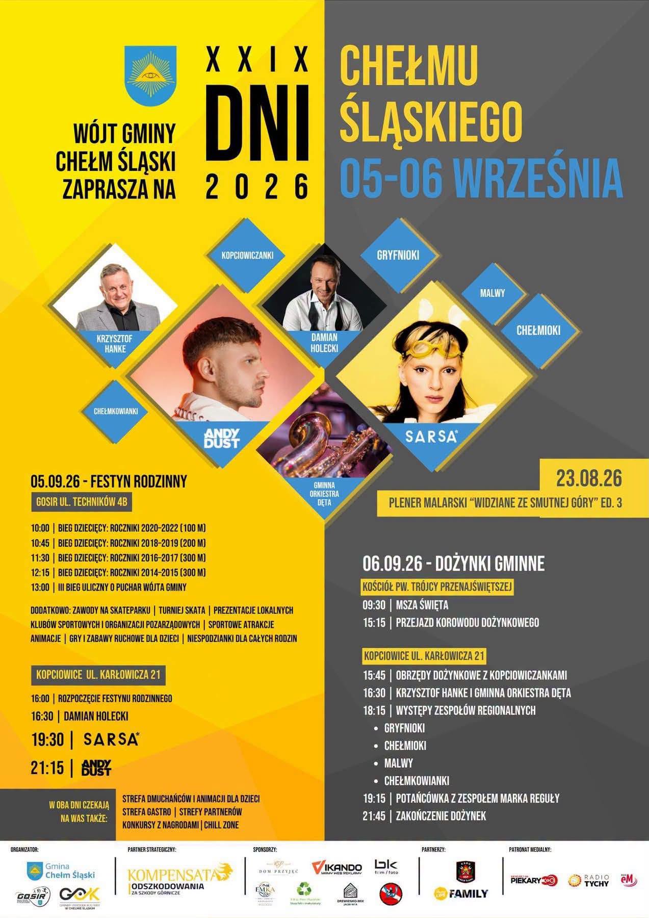 Plakat - Wójt Gminy Chełm Śląski serdecznie zaprasza Mieszkańców oraz Gości na XXIX Dni Chełmu Śląskiego, które odbędą się 5 i 6 września 2026 roku. Tegoroczne obchody będą okazją do wspólnego świętowania, integracji mieszkańców oraz udziału w licznych wydarzeniach kulturalnych, sportowych i rozrywkowych. Głównymi organizatorami wydarzenia są Gminny Ośrodek Kultury w Chełmie Śląskim oraz Gminny Ośrodek Sportu i Rekreacji w Chełmie Śląskim, które – przy wsparciu partnerów i sponsorów – przygotowały bogaty program atrakcji dla mieszkańców w każdym wieku. Sobota, 5 września – Festyn Rodzinny Pierwszy dzień obchodów rozpocznie się na terenie Gminnego Ośrodka Sportu i Rekreacji przy ul. Techników 4B, gdzie od godziny 10:00 rozegrane zostaną biegi dziecięce w kilku kategoriach wiekowych oraz III Bieg Uliczny o Puchar Wójta Gminy. Na uczestników przez cały dzień czekać będą liczne atrakcje, w tym zawody na skateparku, turniej skate, prezentacje lokalnych klubów sportowych i organizacji pozarządowych, animacje oraz gry i zabawy dla dzieci, a także niespodzianki dla całych rodzin. Od godziny 16:00 wydarzenia przeniosą się na teren przy ul. Karłowicza 21 w Kopciowicach, gdzie rozpocznie się część koncertowa. Na scenie wystąpią: * Damian Holecki – godz. 16:30, * SARSA – godz. 19:30, * Andy Dust – godz. 21:15. Przez cały dzień dostępne będą również strefa gastronomiczna, strefa partnerów, dmuchańce i animacje dla dzieci, konkursy z nagrodami oraz strefa relaksu. Niedziela, 6 września – Dożynki Gminne Drugi dzień obchodów będzie miał charakter dożynkowy. Uroczystości rozpoczną się o godz. 9:30 Mszą Świętą w kościele pw. Trójcy Przenajświętszej. Następnie o godz. 15:15 ulicami gminy przejedzie korowód dożynkowy, który dotrze do Kopciowic. O godz. 15:45 rozpoczną się tradycyjne obrzędy dożynkowe z udziałem zespołu Kopciowiczanki i Chełmioki. W programie znalazły się również występy Krzysztofa Hanke oraz Gminnej Orkiestry Dętej, a także zespołów regionalnych: Kopciowiczanki, Gryfnioki, Chełmioki, Malwy i Chełmkowianki. Wieczór zakończy potańcówka z zespołem Marka Reguły. Plener malarski Wydarzeniem poprzedzającym obchody będzie III edycja Pleneru Malarskiego „Widziane ze Smutnej Góry”, która odbędzie się 23 sierpnia 2026 roku. Serdecznie zapraszamy wszystkich mieszkańców oraz gości do udziału w XXIX Dniach Chełmu Śląskiego. To doskonała okazja do wspólnego spędzenia czasu, uczestnictwa w koncertach, wydarzeniach sportowych i kulturalnych oraz pielęgnowania lokalnych tradycji. Do zobaczenia 5 i 6 września w Chełmie Śląskim!